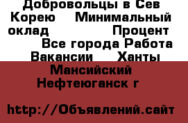 Добровольцы в Сев.Корею. › Минимальный оклад ­ 120 000 › Процент ­ 150 - Все города Работа » Вакансии   . Ханты-Мансийский,Нефтеюганск г.